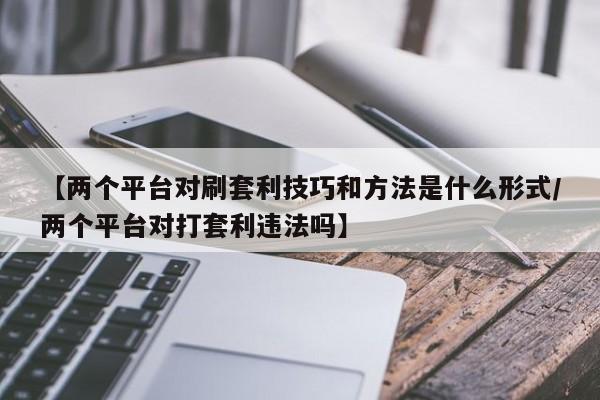 【两个平台对刷套利技巧和方法是什么形式/两个平台对打套利违法吗】