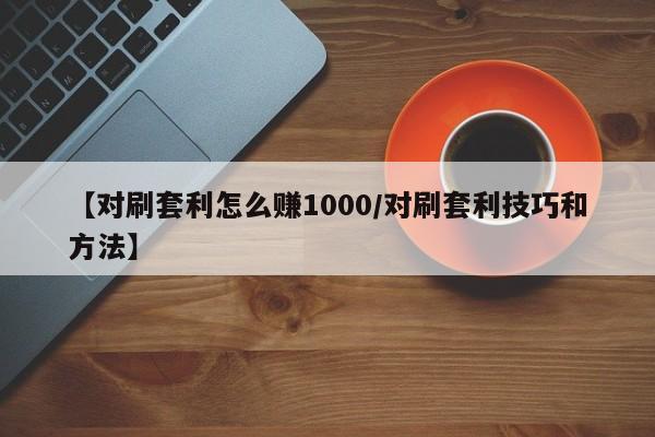 【对刷套利怎么赚1000/对刷套利技巧和方法】