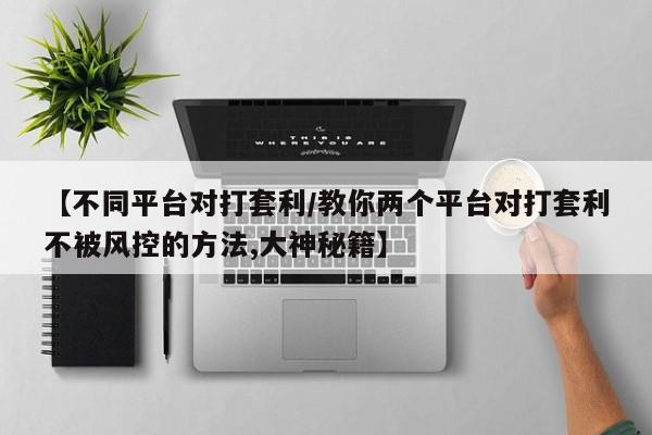 【不同平台对打套利/教你两个平台对打套利不被风控的方法,大神秘籍】