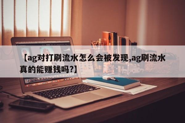 【ag对打刷流水怎么会被发现,ag刷流水真的能赚钱吗?】