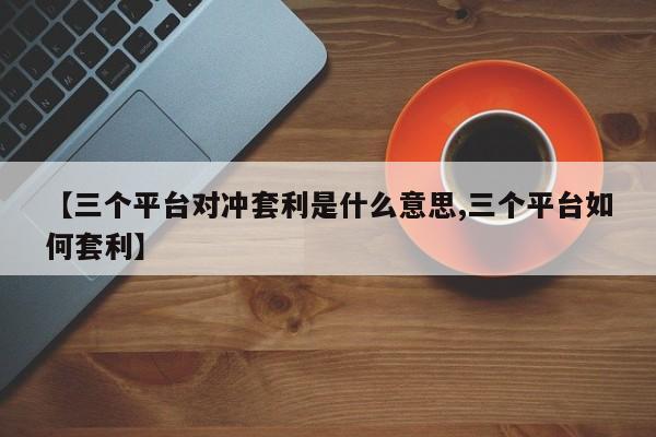 【三个平台对冲套利是什么意思,三个平台如何套利】