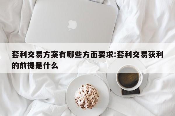 套利交易方案有哪些方面要求:套利交易获利的前提是什么