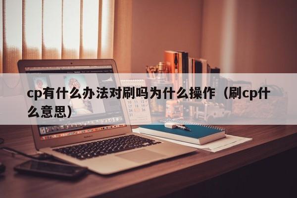 cp有什么办法对刷吗为什么操作(刷cp什么意思)