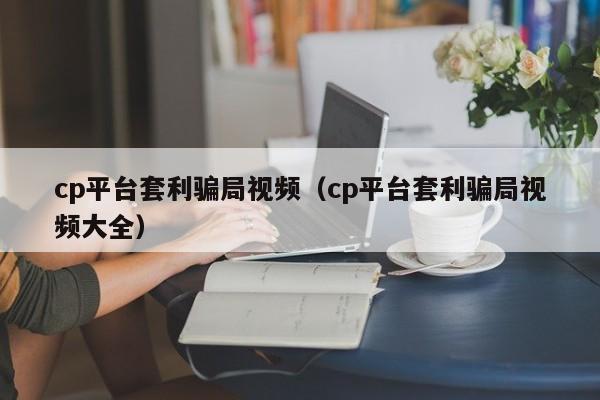cp平台套利骗局视频(cp平台套利骗局视频大全)
