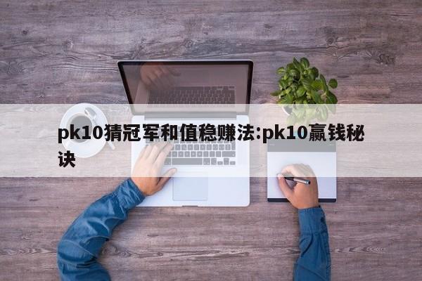 pk10猜冠军和值稳赚法:pk10赢钱秘诀