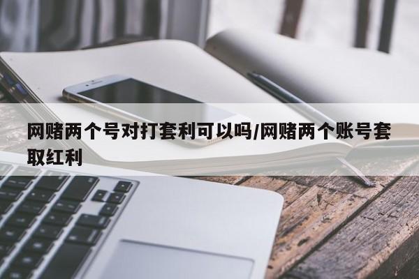 网赌两个号对打套利可以吗/网赌两个账号套取红利