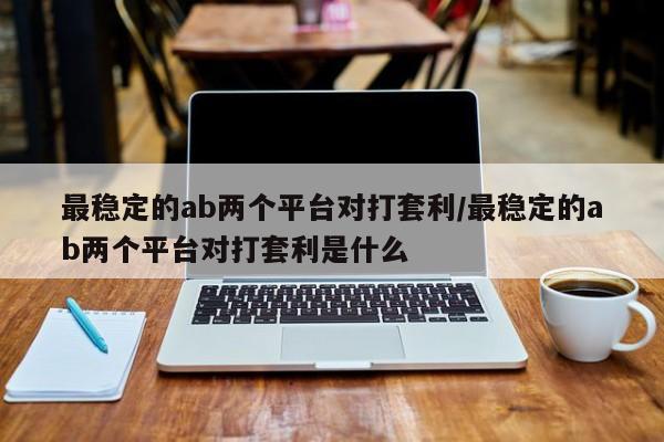 最稳定的ab两个平台对打套利/最稳定的ab两个平台对打套利是什么