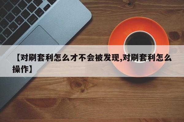 【对刷套利怎么才不会被发现,对刷套利怎么操作】