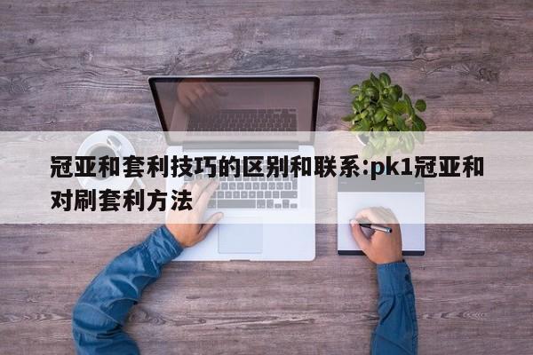 冠亚和套利技巧的区别和联系:pk1冠亚和对刷套利方法
