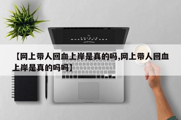 【网上带人回血上岸是真的吗,网上带人回血上岸是真的吗吗】