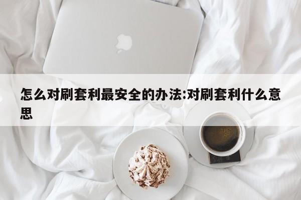 怎么对刷套利最安全的办法:对刷套利什么意思