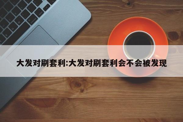 大发对刷套利:大发对刷套利会不会被发现