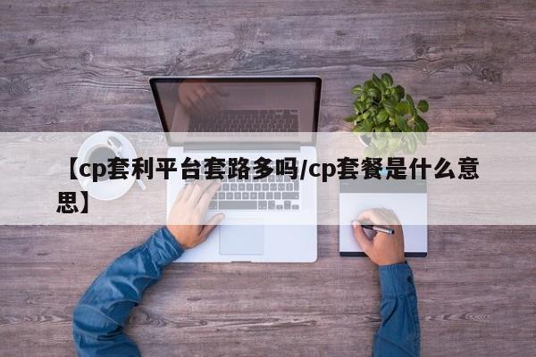 【cp套利平台套路多吗/cp套餐是什么意思】