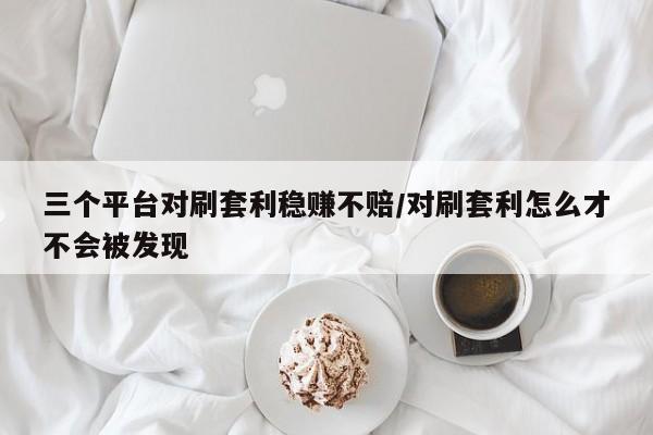 三个平台对刷套利稳赚不赔/对刷套利怎么才不会被发现