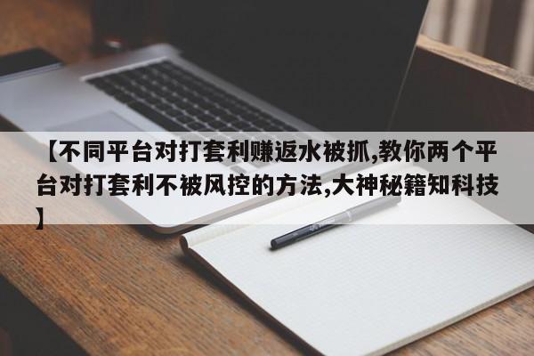 【不同平台对打套利赚返水被抓,教你两个平台对打套利不被风控的方法,大神秘籍知科技】