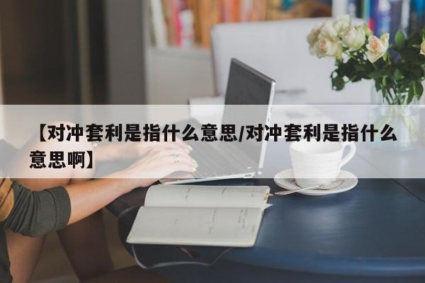 【对冲套利是指什么意思/对冲套利是指什么意思啊】