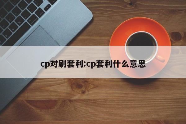cp对刷套利:cp套利什么意思