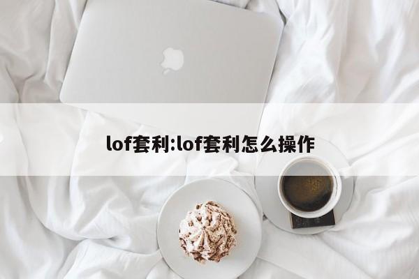 lof套利:lof套利怎么操作