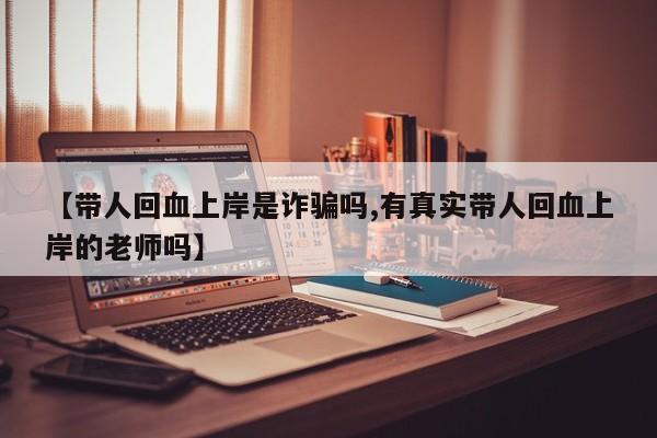 【带人回血上岸是诈骗吗,有真实带人回血上岸的老师吗】