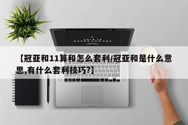 【冠亚和11算和怎么套利/冠亚和是什么意思,有什么套利技巧?】