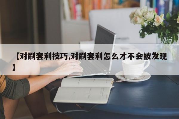 【对刷套利技巧,对刷套利怎么才不会被发现】