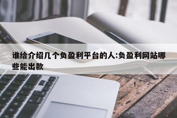谁给介绍几个负盈利平台的人:负盈利网站哪些能出款