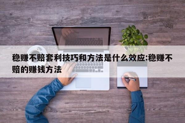 稳赚不赔套利技巧和方法是什么效应:稳赚不赔的赚钱方法