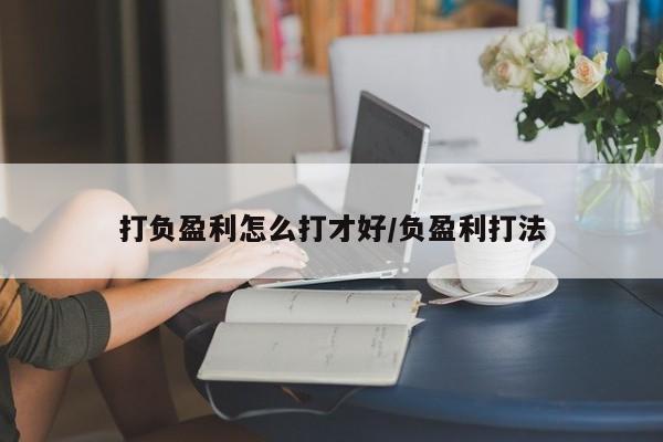 打负盈利怎么打才好/负盈利打法
