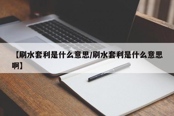 【刷水套利是什么意思/刷水套利是什么意思啊】
