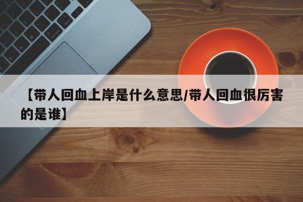 【带人回血上岸是什么意思/带人回血很厉害的是谁】