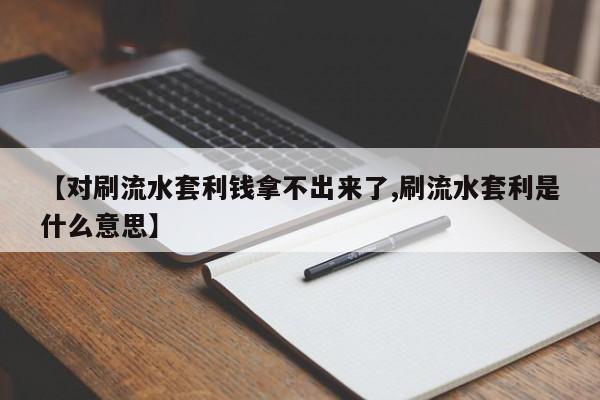 【对刷流水套利钱拿不出来了,刷流水套利是什么意思】