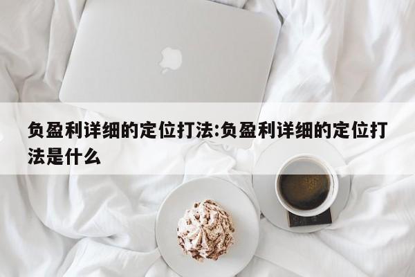 负盈利详细的定位打法:负盈利详细的定位打法是什么