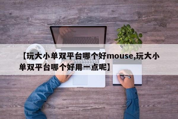 【玩大小单双平台哪个好mouse,玩大小单双平台哪个好用一点呢】