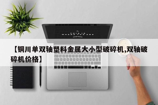 【铜川单双轴塑料金属大小型破碎机,双轴破碎机价格】