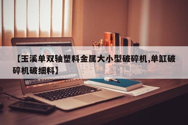 【玉溪单双轴塑料金属大小型破碎机,单缸破碎机破细料】