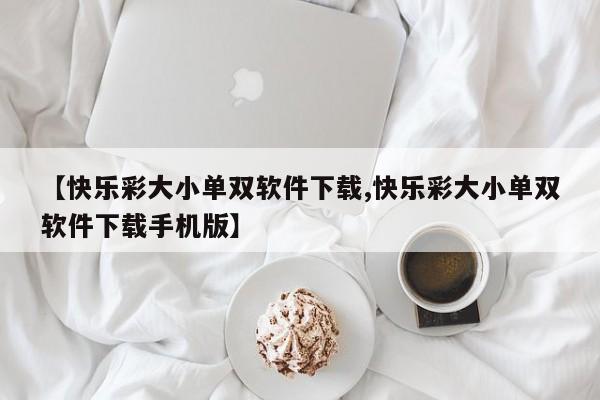 【快乐彩大小单双软件下载,快乐彩大小单双软件下载手机版】