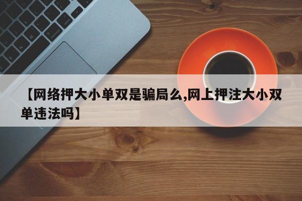 【网络押大小单双是骗局么,网上押注大小双单违法吗】